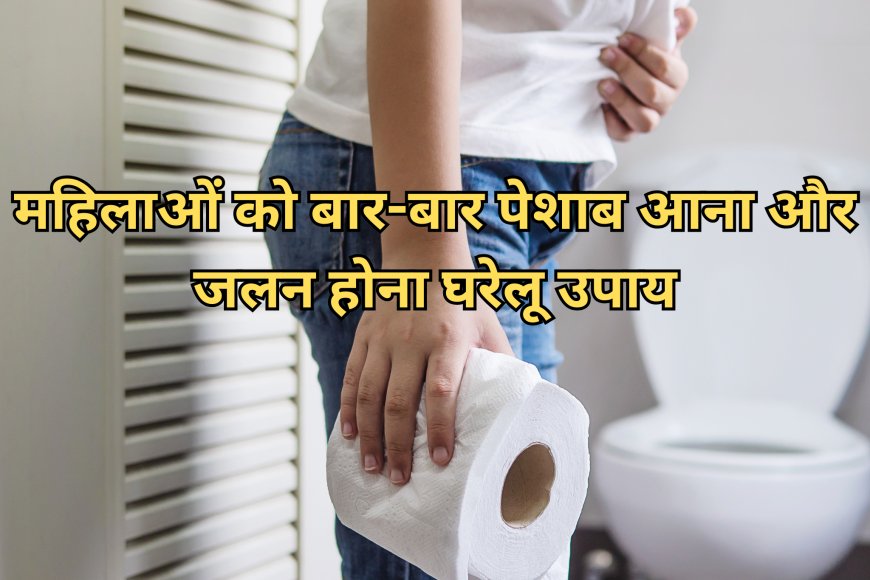 महिलाओं को बार-बार पेशाब आना और जलन होना घरेलू उपाय – राहत पाने के प्राकृतिक नुस्खे