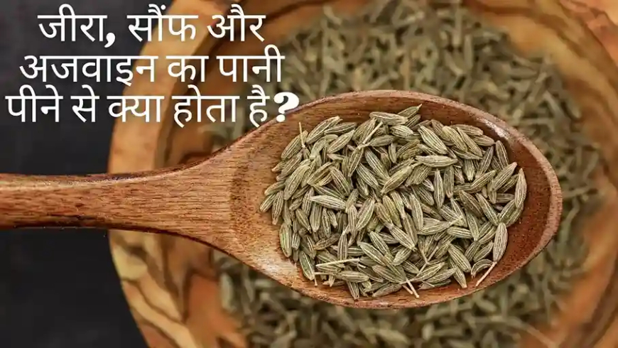 जीरा, सौंफ और अजवाइन का पानी पीने से क्या होता है?