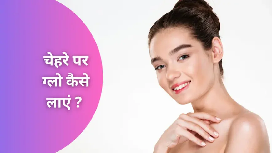 चेहरे पर ग्लो कैसे लाएं: असरदार घरेलू नुस्खे जो त्वचा को बनाएं निखरी और दमकती